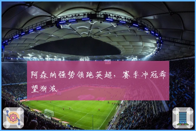 阿森纳强势领跑英超，赛季冲冠希望渐浓