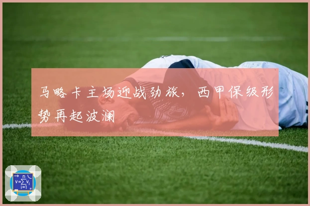 马略卡主场迎战劲旅，西甲保级形势再起波澜