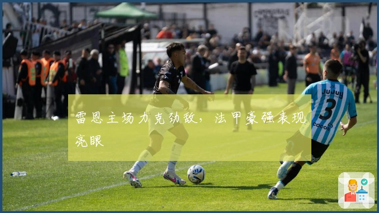 雷恩主场力克劲敌，法甲豪强表现亮眼