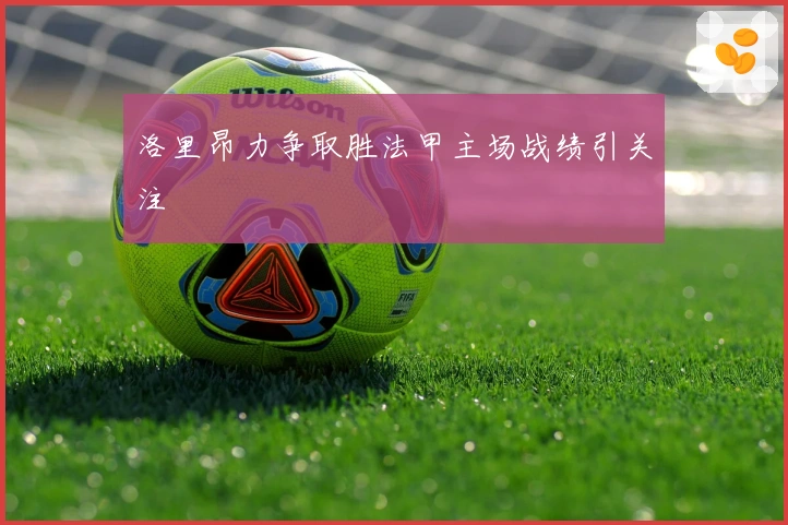 洛里昂力争取胜法甲主场战绩引关注