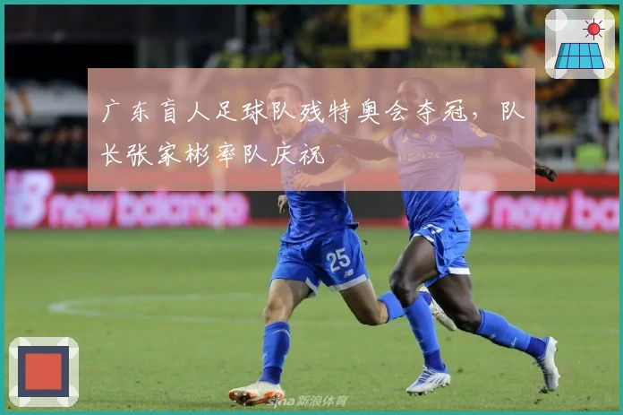 广东盲人足球队残特奥会夺冠，队长张家彬率队庆祝