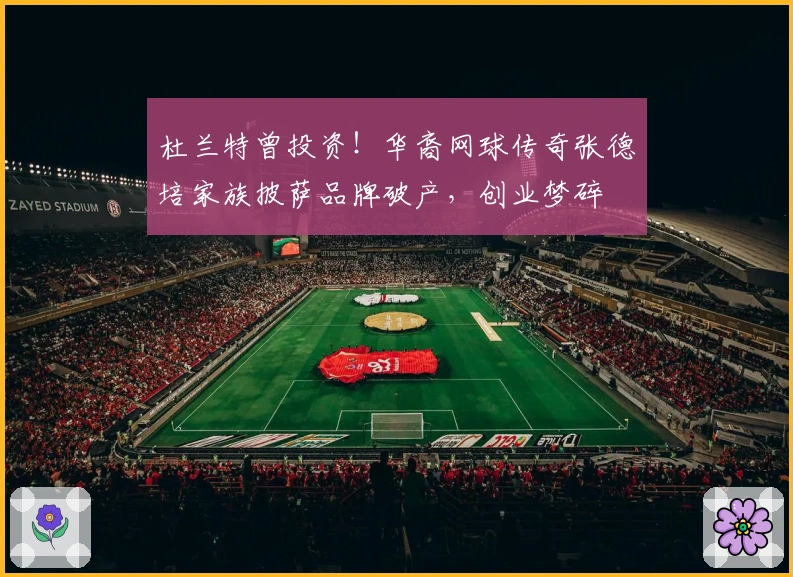 杜兰特曾投资！华裔网球传奇张德培家族披萨品牌破产，创业梦碎