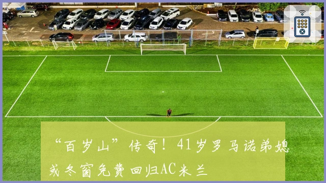 “百岁山”传奇！41岁罗马诺弟媳或冬窗免费回归AC米兰