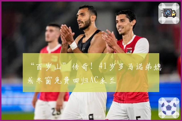 “百岁山”传奇!41岁罗马诺弟媳或冬窗免费回归AC米兰