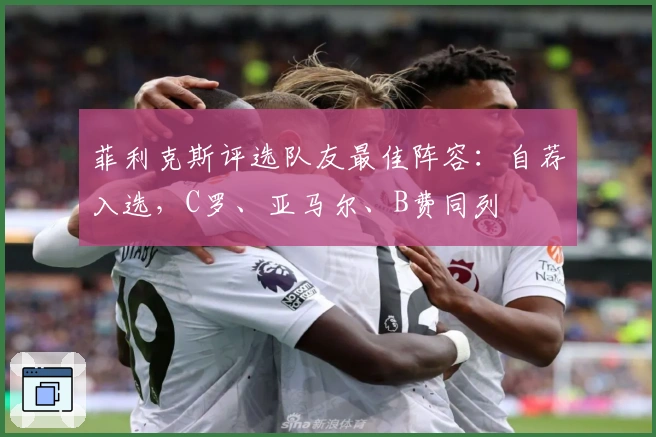 菲利克斯评选队友最佳阵容：自荐入选，C罗、亚马尔、B费同列