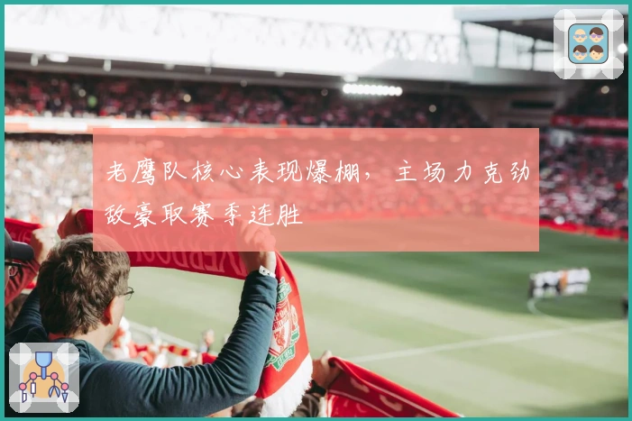 老鹰队核心表现爆棚，主场力克劲敌豪取赛季连胜