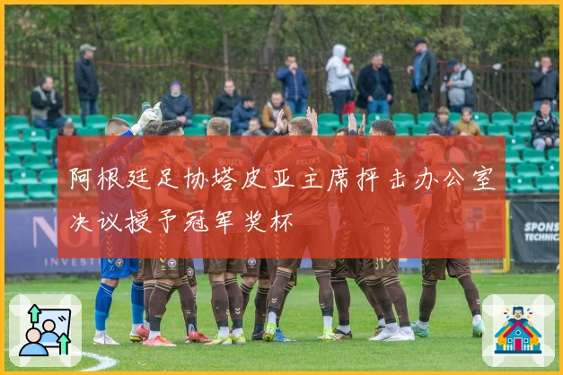 阿根廷足协塔皮亚主席抨击办公室决议授予冠军奖杯