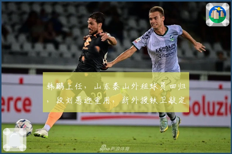 韩鹏上任，山东泰山外租球员回归，段刘愚迎重用，新外援铁卫敲定