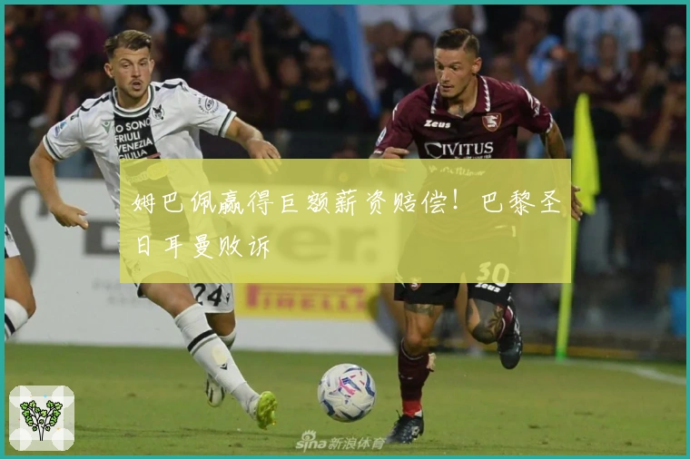 姆巴佩赢得巨额薪资赔偿！巴黎圣日耳曼败诉