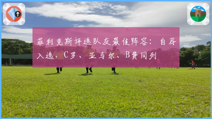 菲利克斯评选队友最佳阵容：自荐入选，C罗、亚马尔、B费同列