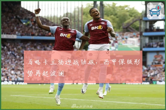 马略卡主场迎战劲旅，西甲保级形势再起波澜