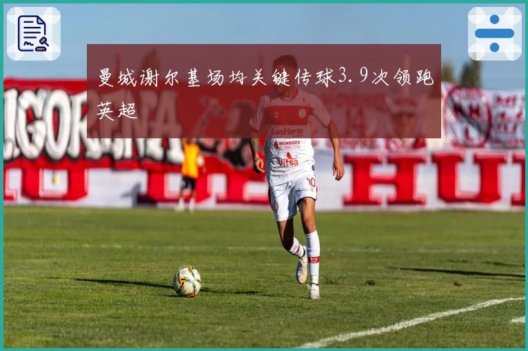 曼城谢尔基场均关键传球3.9次领跑英超