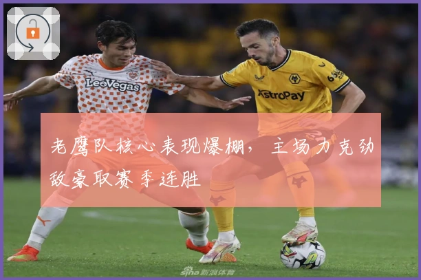 老鹰队核心表现爆棚，主场力克劲敌豪取赛季连胜