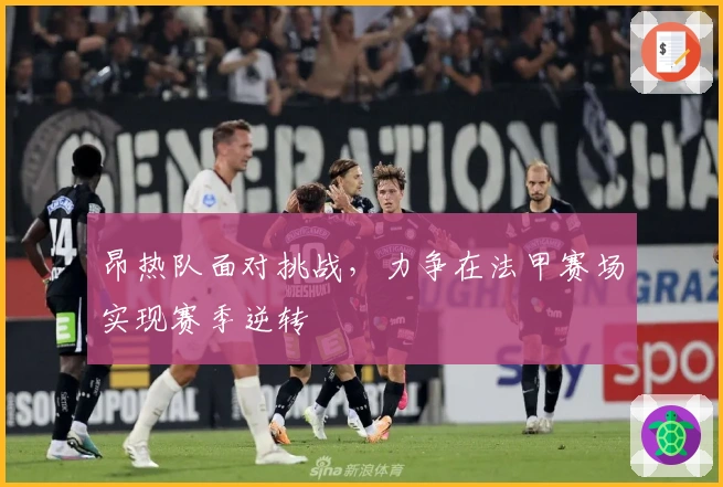 昂热队面对挑战，力争在法甲赛场实现赛季逆转