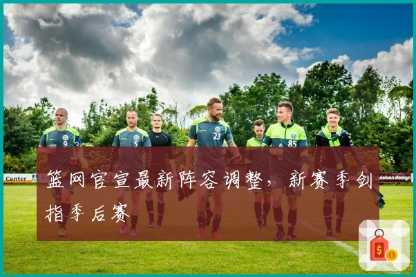 篮网官宣最新阵容调整，新赛季剑指季后赛