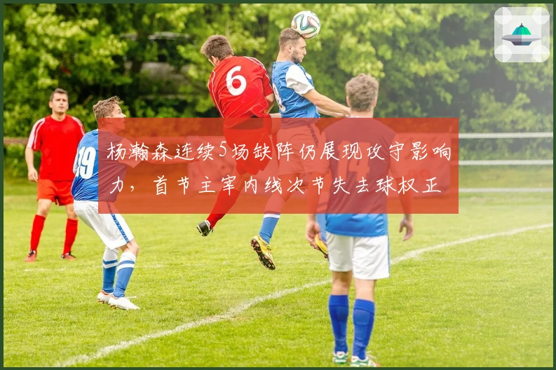 杨瀚森连续5场缺阵仍展现攻守影响力，首节主宰内线次节失去球权正负值第一