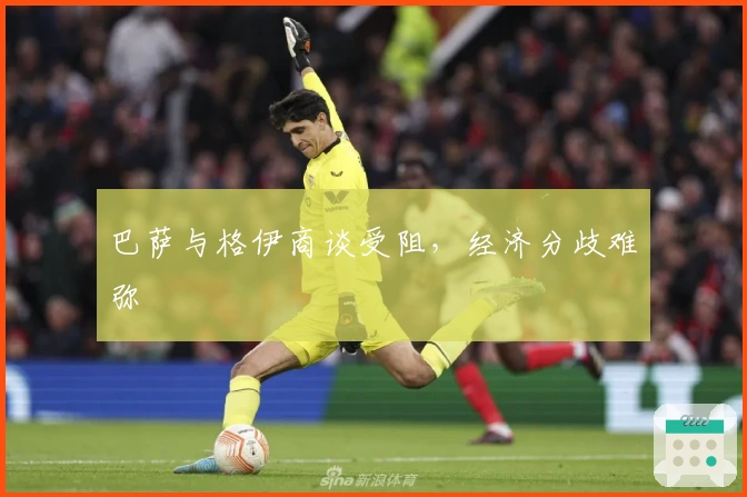 巴萨与格伊商谈受阻，经济分歧难弥