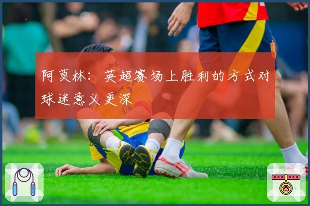 阿莫林:英超赛场上胜利的方式对球迷意义更深